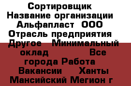 Сортировщик › Название организации ­ Альфапласт, ООО › Отрасль предприятия ­ Другое › Минимальный оклад ­ 15 000 - Все города Работа » Вакансии   . Ханты-Мансийский,Мегион г.